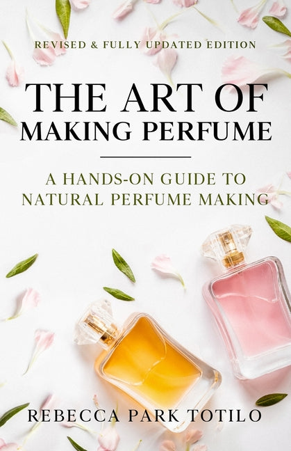 The Art of Making Perfume: A Hands-On Guide to Natural Perfume Making (Second - Fully Revised)