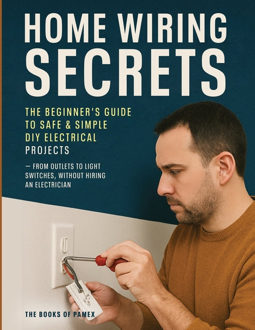 Home Wiring Secrets: The Beginner's Guide to Safe & Simple DIY Electrical Projects - From Outlets to Light Switches, Without Hiring an Electrician