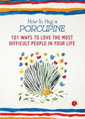 How to Hug a Porcupine: 101 Ways to Love the Most Difficult People in Your Life
