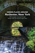 Hidden Places Around Rochester, New York: A Photographic Journey Through Western New York and the Finger Lakes