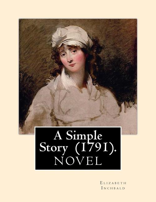 A Simple Story (1791). By: Elizabeth Inchbald: NOVEL...Elizabeth Inchbald (née Simpson) (1753-1821) was an English novelist, actress, and dramatist.