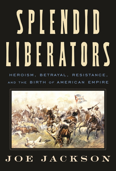 Splendid Liberators: Heroism, Betrayal, Resistance, and the Birth of American Empire