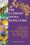 The Ultimate Epoxy Resin Guide: Mastering Techniques, Creating Stunning Art, and Turning Your Hobby into Profit!