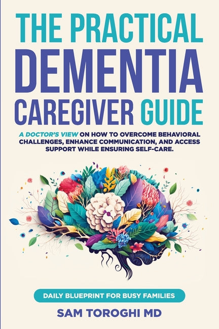 The Practical Dementia Caregiver Guide: A Doctor's View on How to Overcome Behavioral Challenges, Enhance Communication, and Access Support While Ensuring