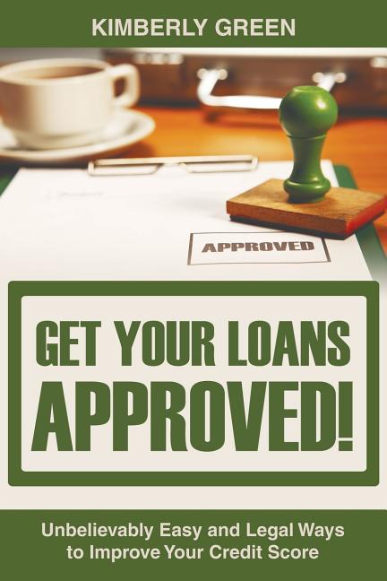 Get Your Loans Approved!: Unbelievably Easy and Legal Ways to Improve Your Credit Score