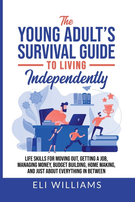 The Young Adult's Survival Guide to Living Independently: Life Skills for Getting a Job, Moving Out, Managing Money, Budget Building, Home Making, and jus