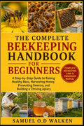 The Complete Beekeeping Handbook for Beginners: A Step-by-Step Guide to Raising Healthy Bees, Harvesting Honey, Preventing Swarms, and Building a Thriving