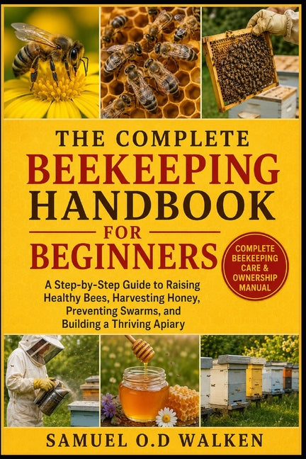 The Complete Beekeeping Handbook for Beginners: A Step-by-Step Guide to Raising Healthy Bees, Harvesting Honey, Preventing Swarms, and Building a Thriving