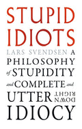 Stupid Idiots: A Philosophy of Stupidity and Complete and Utter Downright Idiocy