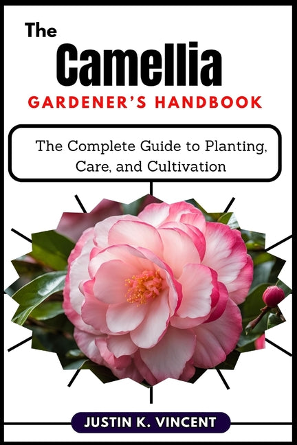 The Camellias Gardener's Handbook: The Complete Guide to Planting, Care, and Cultivation
