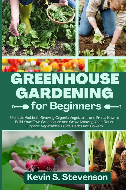 Greenhouse Gardening for Beginners: Ultimate Guide to Growing Organic Vegetables and Fruits. How to Build Your Own Greenhouse and Grow Amazing Year-Ro