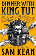 Dinner with King Tut: How Rogue Archaeologists Are Re-Creating the Sights, Sounds, Smells, and Tastes of Lost Civilizations