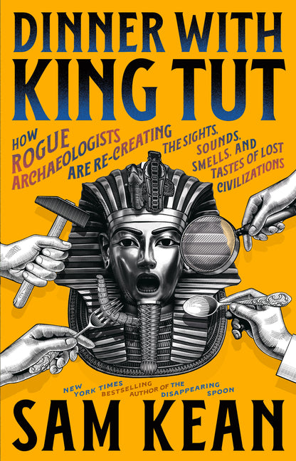 Dinner with King Tut: How Rogue Archaeologists Are Re-Creating the Sights, Sounds, Smells, and Tastes of Lost Civilizations