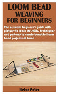Loom Bead Weaving for Beginners: The essential beginner's guide with pictures to learn the skills, techniques and patterns to create beautiful loom be