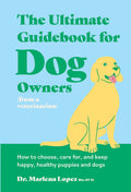 The Ultimate Guidebook for Dog Owners (from a Veterinarian): How to Choose, Care For, and Keep Happy, Healthy Puppies and Dogs