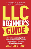 LLC Beginner's Guide: How to Successfully Start and Maintain a Limited Liability Company Even if You've Got Zero Experience (A Complete Up-to-Date & E