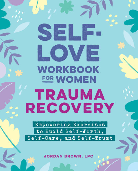 Self-Love Workbook for Women--Trauma Recovery: Empowering Exercises to Build Self-Worth, Self-Care, and Self-Trust