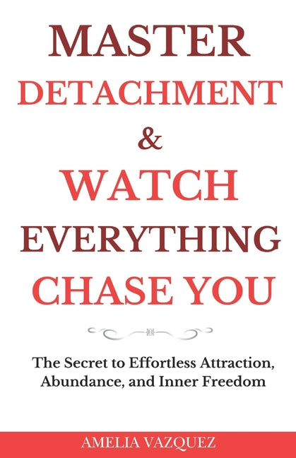 Master Detachment & Watch Everything Chase You: The Secret To Effortless Attraction, Abundance, and Inner Freedom