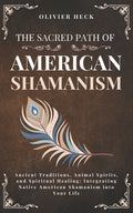 The Sacred Path of Native American Shamanism: Ancient Traditions, Animal Spirits, and Spiritual Healing: Integrating Native American Shamanism into Your L