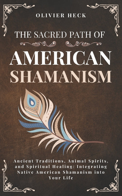 The Sacred Path of Native American Shamanism: Ancient Traditions, Animal Spirits, and Spiritual Healing: Integrating Native American Shamanism into Your L