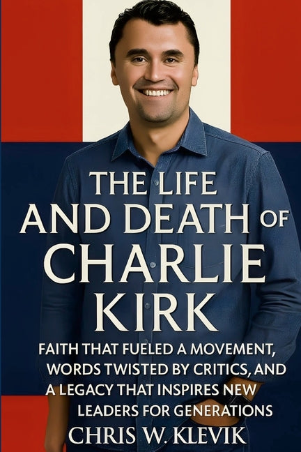 The Life and Death of Charlie Kirk: Faith, Legacy, and a Movement That Inspired a Generation.: FAITH THAT FUELED A MOVEMENT, WORDS TWISTED BY CRITICS, AND