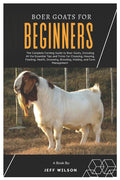 Boer Goats for Beginners: The Complete Farming Guide to Boer Goats, Including All the Essentials Tips and Tricks for Choosing, Housing, Feeding,