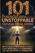 101 Foundations for the Unstoppable Christian Young Athlete: Life-Shaping Principles for Athletes to Build Resilience, Confidence, and Lead With Faith