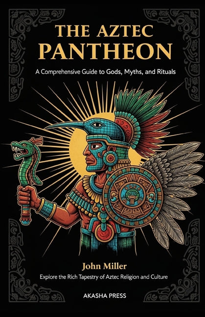 The Aztec Pantheon: A Comprehensive Guide to Gods, Myths, and Rituals: Explore the Rich Tapestry of Aztec Religion and Culture