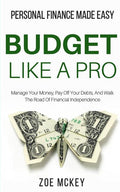 Budget Like A Pro: Manage Your Money, Pay Off Your Debts, And Walk The Road Of Financial Independence - Personal Finance Made Easy