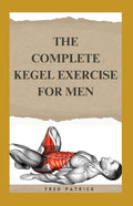 The Complete Kegel Exercise For Men: A Comprehensive Guide on how to Strengthen Pelvic Floor Muscle, Improve Premature Ejaculation And Treat Urine Inconti