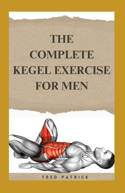 The Complete Kegel Exercise For Men: A Comprehensive Guide on how to Strengthen Pelvic Floor Muscle, Improve Premature Ejaculation And Treat Urine Inconti