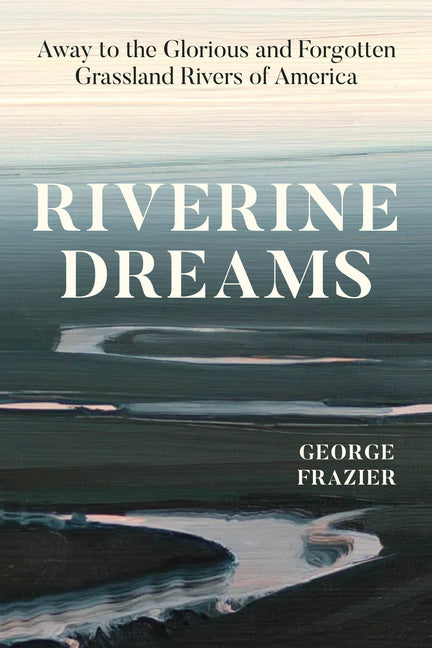 Riverine Dreams: Away to the Glorious and Forgotten Grassland Rivers of America