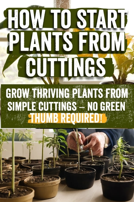 How to Start Plants from Cuttings: A Comprehensive Guide to Plant Propagation Techniques for Success - Master the Art of Growing Plants with Expert Ti