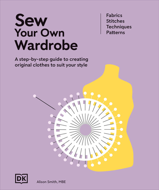 Sew Your Own Wardrobe: A Step-By-Step Guide to Creating Original Clothes to Suit Your Style