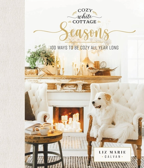 Cozy White Cottage Seasons: 100 Ways to Be Cozy All Year Long (the Perfect Gift for People Who Love Interior Design, Decorating, Diy, Crafting, and Cr