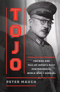 Tojo: The Rise and Fall of Japan's Most Controversial World War II General
