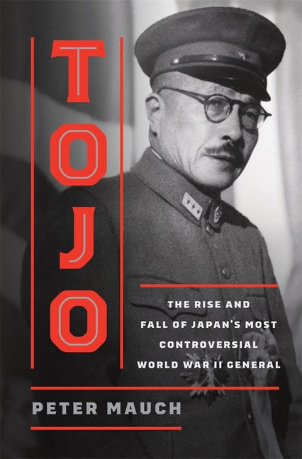Tojo: The Rise and Fall of Japan's Most Controversial World War II General