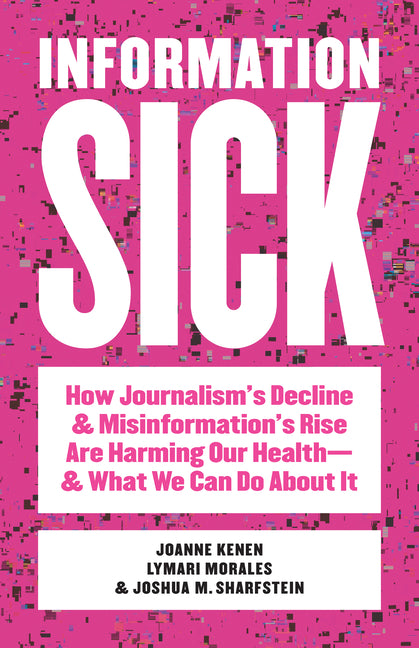 Information Sick: How Journalism's Decline and Misinformation's Rise Are Harming Our Health--And What We Can Do about It
