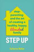 Step Up: Step-Parenting and the Art of Creating a Healthy, Happy, Blended Family