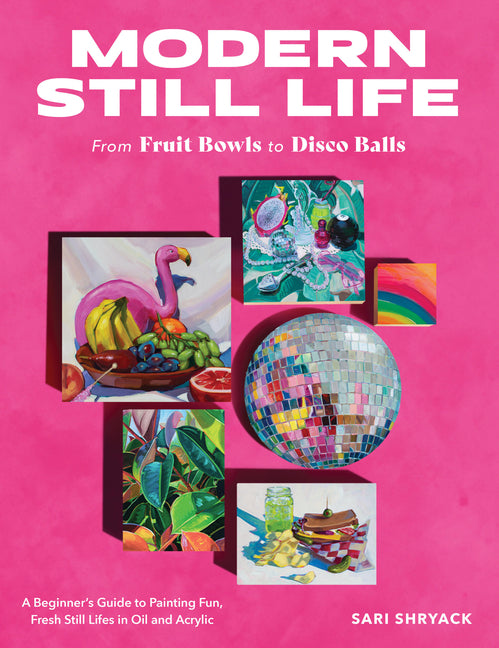 Modern Still Life: From Fruit Bowls to Disco Balls: A Beginner's Guide to Painting Fun, Fresh Still Lifes in Oil and Acrylic