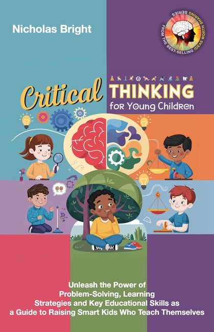 Critical Thinking for Young Children: Unleash the Power of Problem-Solving, Learning Strategies and Key Educational Skills as a Guide to Raising Smart