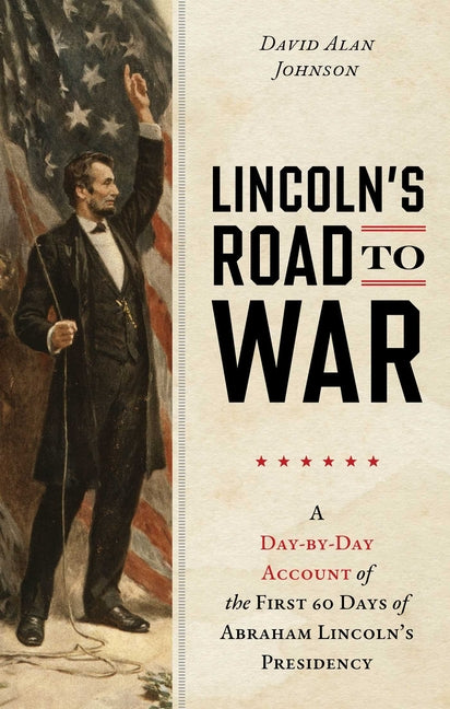 Lincoln's Road to War: A Day-By-Day Account of the First 60 Days of Abraham Lincoln's Presidency