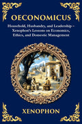 Oeconomicus: Household, Husbandry, and Leadership - Xenophon's Lessons on Economics, Ethics, and Domestic Management