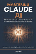 Mastering Claude AI: A Practical Deep Dive into Anthropic's Most Powerful AI for Real Work, Deep Research, Complex Writing, Coding, and Automation in