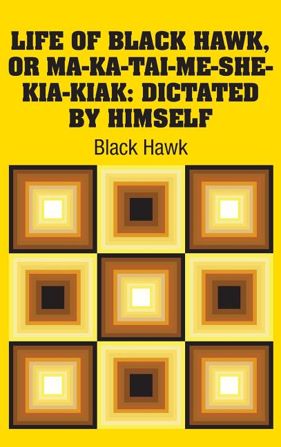 Life of Black Hawk, or Ma-ka-tai-me-she-kia-kiak: Dictated by Himself