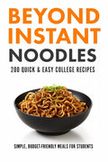 Beyond Instant Noodles. 200 Quick and Easy College Recipes: Simple, Budget Friendly Meals for Students