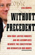Without Precedent: How Chief Justice Roberts and His Accomplices Rewrote the Constitution and Dismantled Our Rights