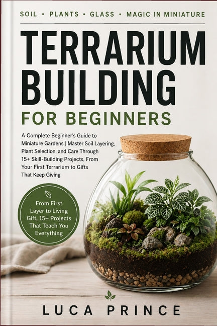 Terrarium Building for Beginners: A Complete Beginner's Guide to Miniature Gardens Master Soil Layering, Plant Selection, and Care Through 15+ Skill-B