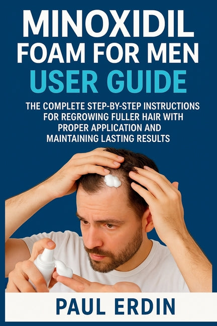 Minoxidil Foam for Men User Guide: The Complete Step-By-Step Instructions For Regrowing Fuller Hair With Proper Application And Maintaing Lasting Resu