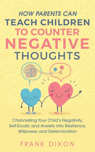 How Parents Can Teach Children To Counter Negative Thoughts: Channelling Your Child's Negativity, Self-Doubt and Anxiety Into Resilience, Willpower an